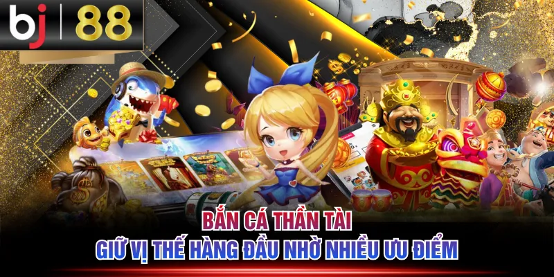Bắn Cá Thần Tài giữ vị thế hàng đầu nhờ nhiều ưu điểm