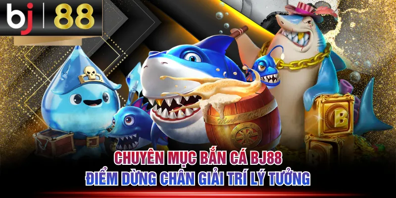 Chuyên mục bắn cá BJ88 điểm dừng chân giải trí lý tưởng