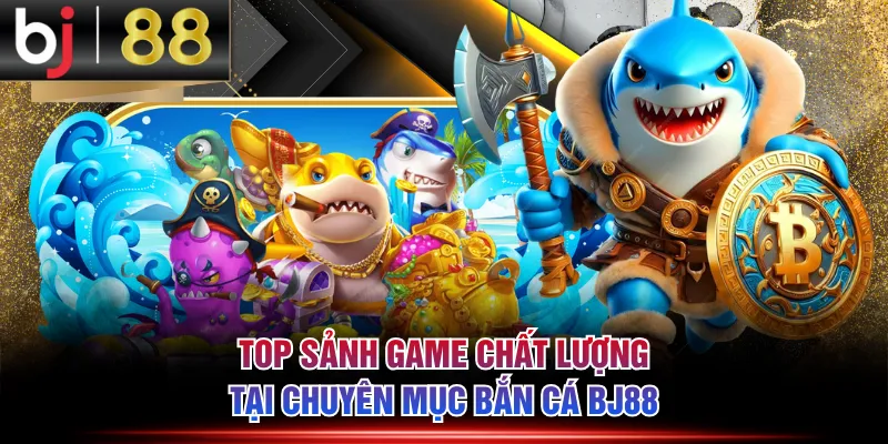 Top sảnh game chất lượng tại chuyên mục bắn cá BJ88